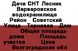 Дача СНТ“Лесник1“Варваровское  водохранилище“ › Район ­ Советский › Улица ­ Терновая › Дом ­ 2 › Общая площадь дома ­ 55 › Площадь участка ­ 10 › Цена ­ 550 000 - Волгоградская обл., Волгоград г. Недвижимость » Дома, коттеджи, дачи продажа   . Волгоградская обл.,Волгоград г.